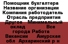 Помощник бухгалтера › Название организации ­ Компания-работодатель › Отрасль предприятия ­ Другое › Минимальный оклад ­ 15 000 - Все города Работа » Вакансии   . Амурская обл.,Архаринский р-н